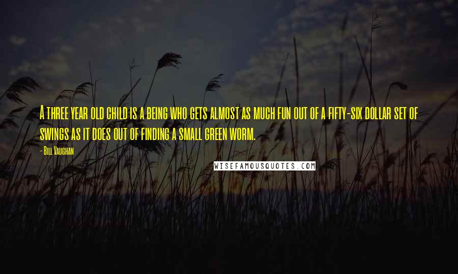 Bill Vaughan Quotes: A three year old child is a being who gets almost as much fun out of a fifty-six dollar set of swings as it does out of finding a small green worm.