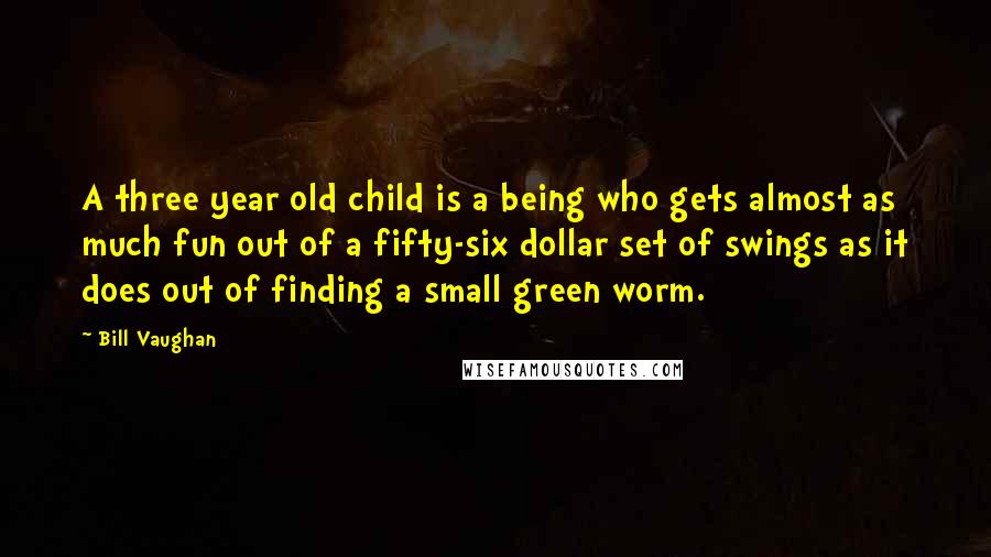 Bill Vaughan Quotes: A three year old child is a being who gets almost as much fun out of a fifty-six dollar set of swings as it does out of finding a small green worm.