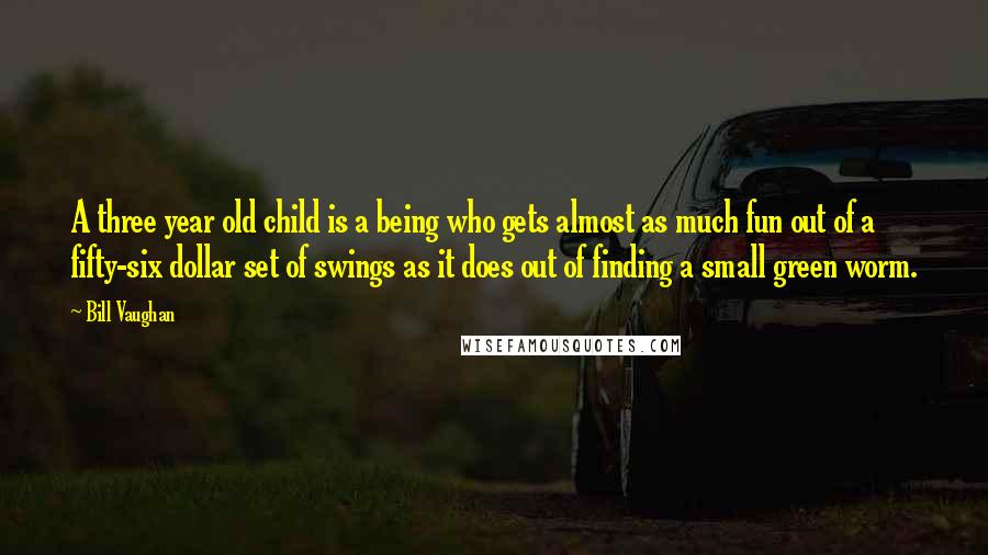 Bill Vaughan Quotes: A three year old child is a being who gets almost as much fun out of a fifty-six dollar set of swings as it does out of finding a small green worm.