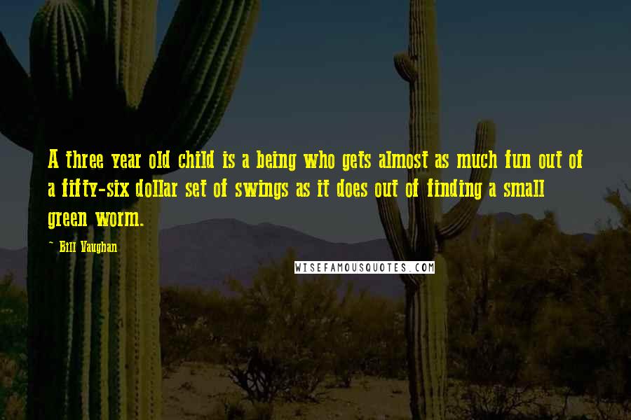 Bill Vaughan Quotes: A three year old child is a being who gets almost as much fun out of a fifty-six dollar set of swings as it does out of finding a small green worm.