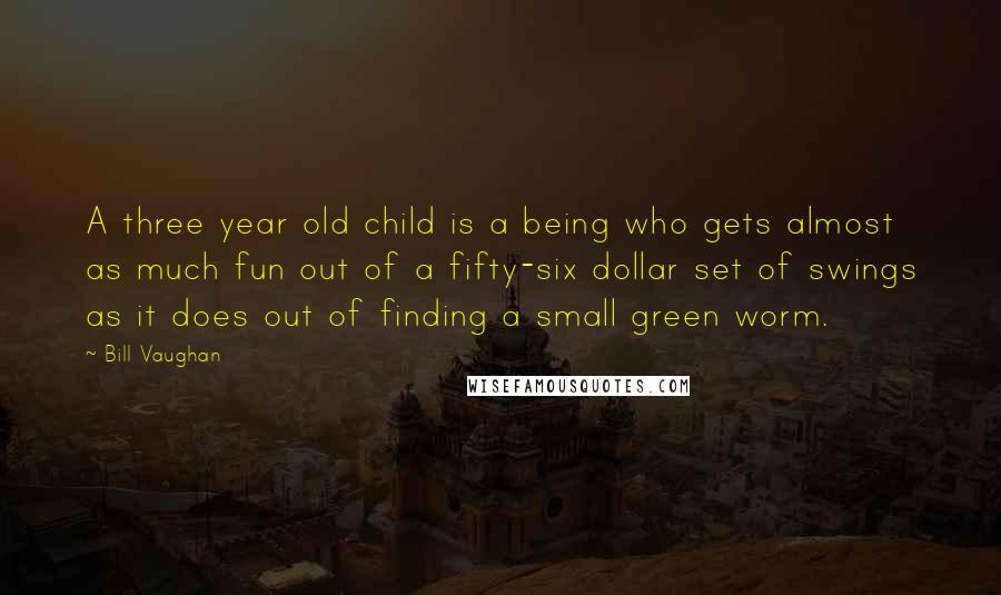 Bill Vaughan Quotes: A three year old child is a being who gets almost as much fun out of a fifty-six dollar set of swings as it does out of finding a small green worm.