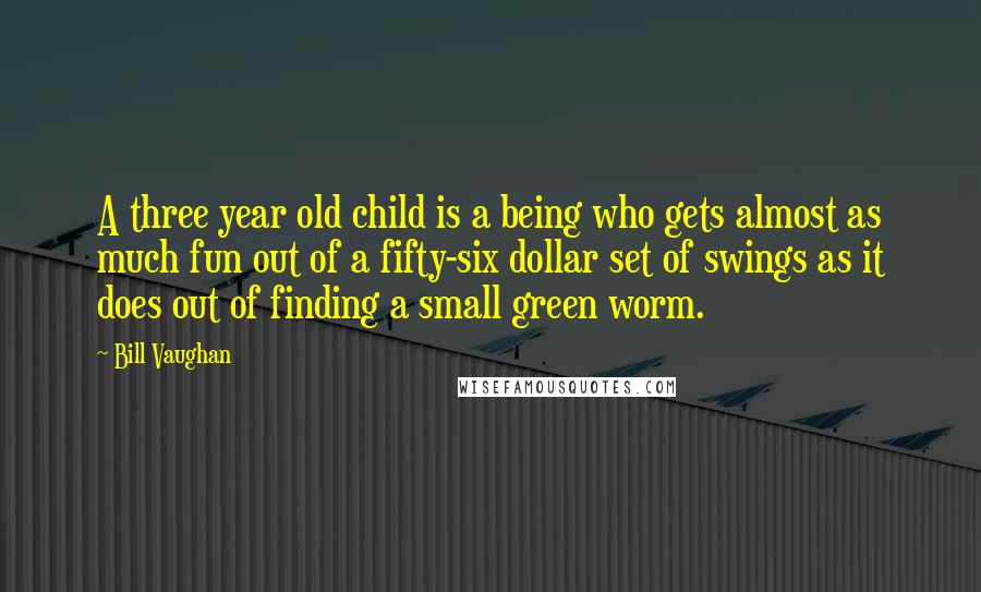 Bill Vaughan Quotes: A three year old child is a being who gets almost as much fun out of a fifty-six dollar set of swings as it does out of finding a small green worm.