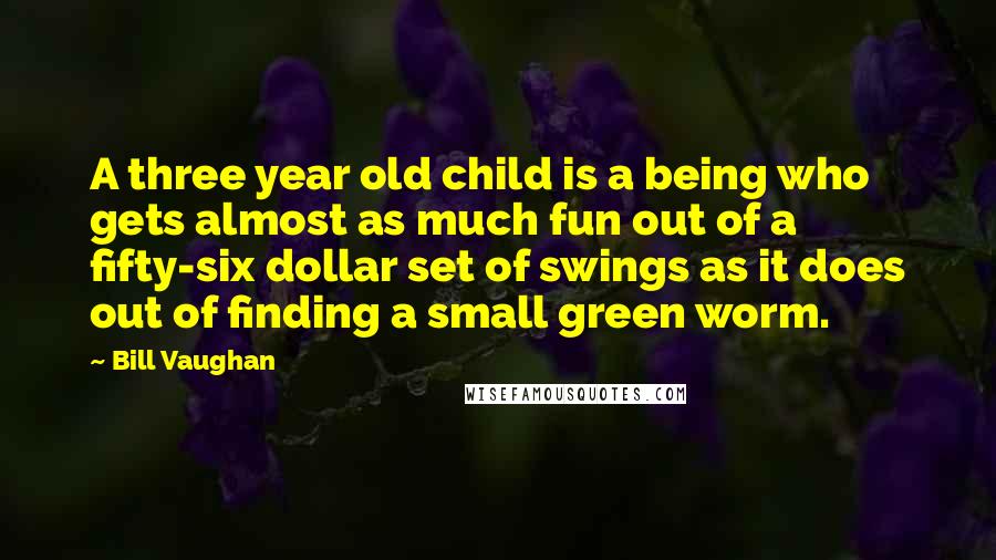 Bill Vaughan Quotes: A three year old child is a being who gets almost as much fun out of a fifty-six dollar set of swings as it does out of finding a small green worm.