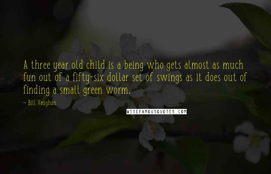 Bill Vaughan Quotes: A three year old child is a being who gets almost as much fun out of a fifty-six dollar set of swings as it does out of finding a small green worm.