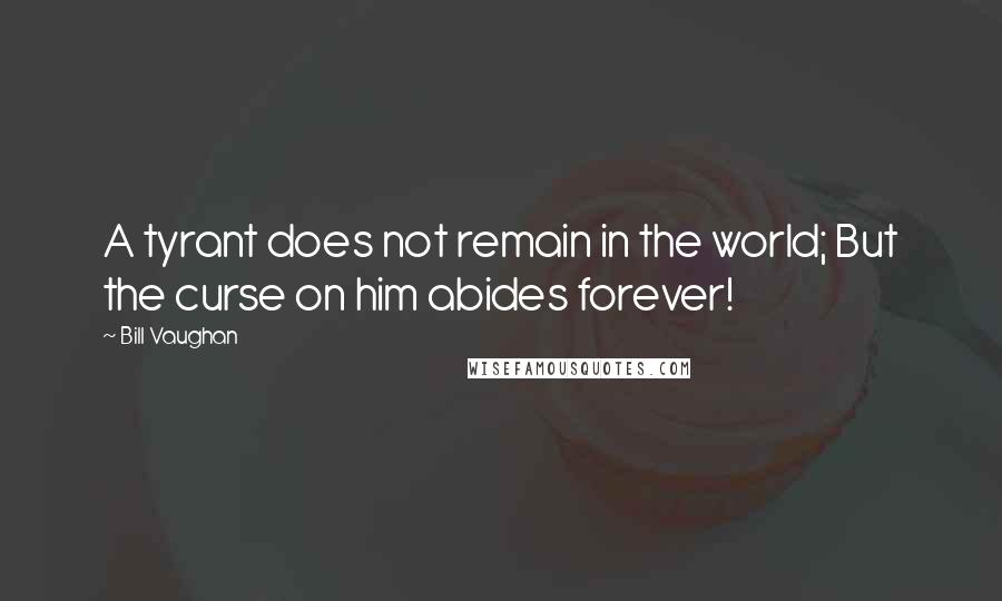 Bill Vaughan Quotes: A tyrant does not remain in the world; But the curse on him abides forever!