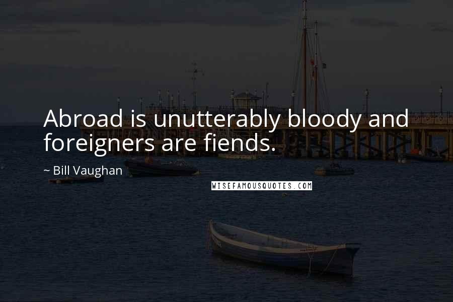 Bill Vaughan Quotes: Abroad is unutterably bloody and foreigners are fiends.