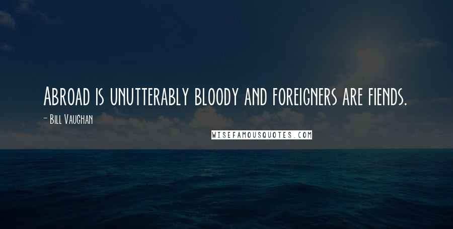 Bill Vaughan Quotes: Abroad is unutterably bloody and foreigners are fiends.