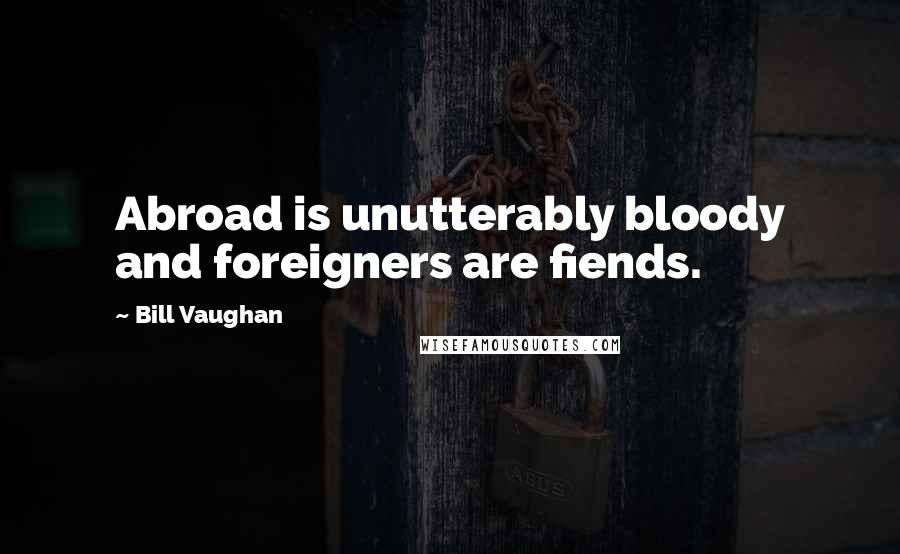 Bill Vaughan Quotes: Abroad is unutterably bloody and foreigners are fiends.