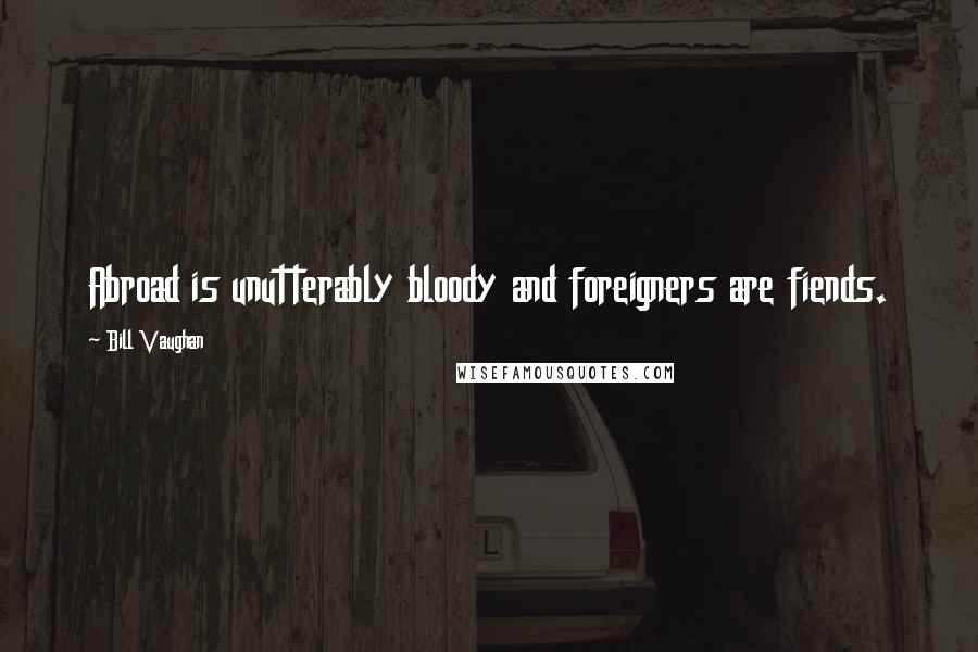 Bill Vaughan Quotes: Abroad is unutterably bloody and foreigners are fiends.