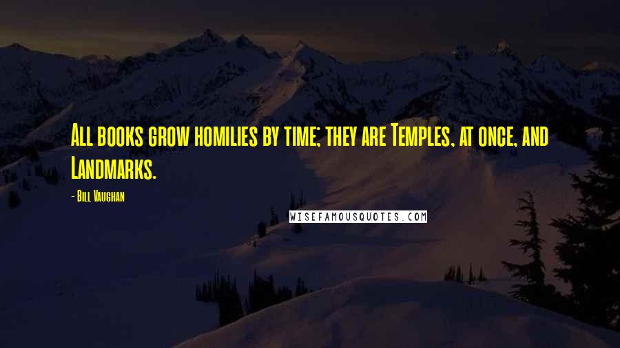 Bill Vaughan Quotes: All books grow homilies by time; they are Temples, at once, and Landmarks.