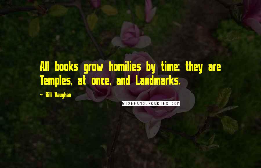 Bill Vaughan Quotes: All books grow homilies by time; they are Temples, at once, and Landmarks.