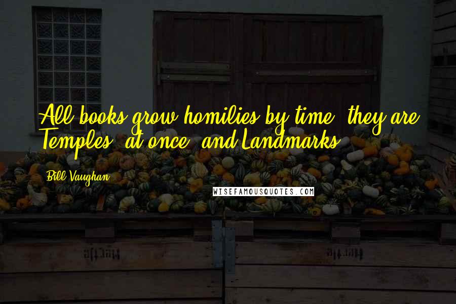 Bill Vaughan Quotes: All books grow homilies by time; they are Temples, at once, and Landmarks.