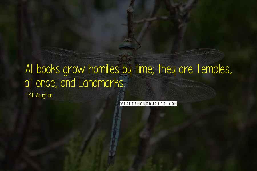 Bill Vaughan Quotes: All books grow homilies by time; they are Temples, at once, and Landmarks.