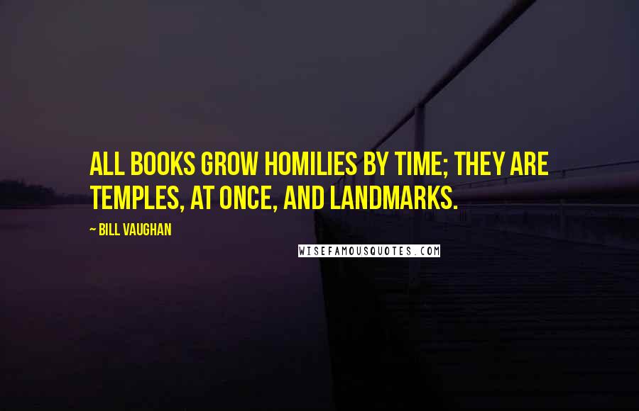 Bill Vaughan Quotes: All books grow homilies by time; they are Temples, at once, and Landmarks.