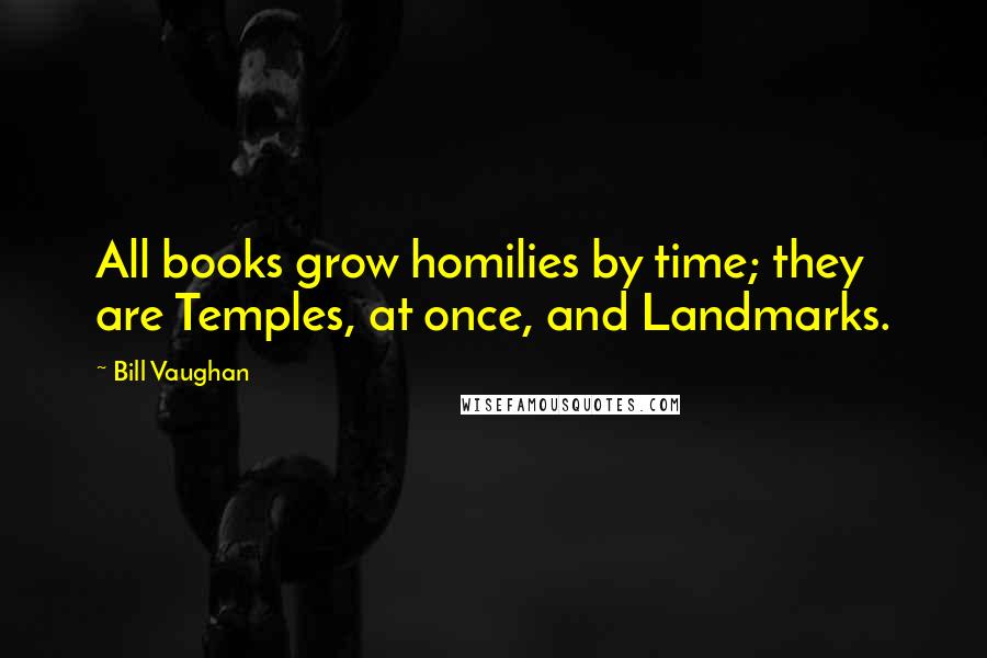 Bill Vaughan Quotes: All books grow homilies by time; they are Temples, at once, and Landmarks.