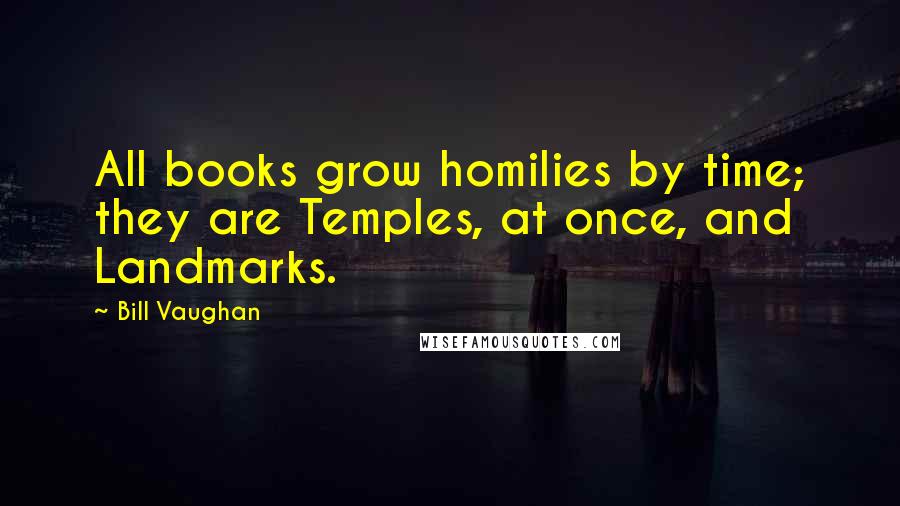 Bill Vaughan Quotes: All books grow homilies by time; they are Temples, at once, and Landmarks.