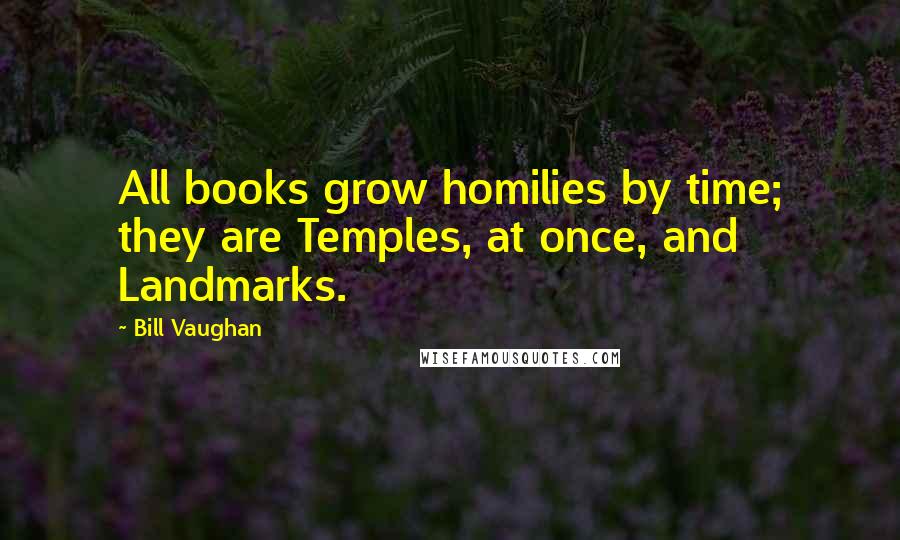 Bill Vaughan Quotes: All books grow homilies by time; they are Temples, at once, and Landmarks.