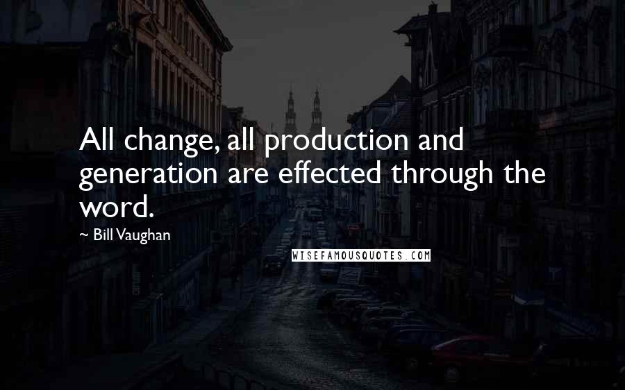 Bill Vaughan Quotes: All change, all production and generation are effected through the word.