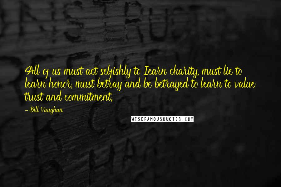 Bill Vaughan Quotes: All of us must act selfishly to Iearn charity, must lie to learn honor, must betray and be betrayed to learn to value trust and commitment.