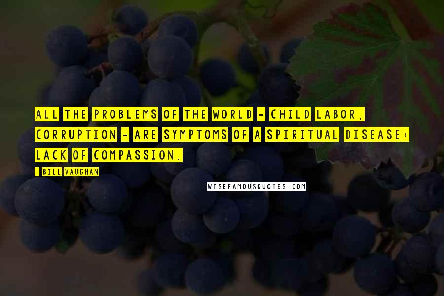 Bill Vaughan Quotes: All the problems of the world - child labor, corruption - are symptoms of a spiritual disease: lack of compassion.