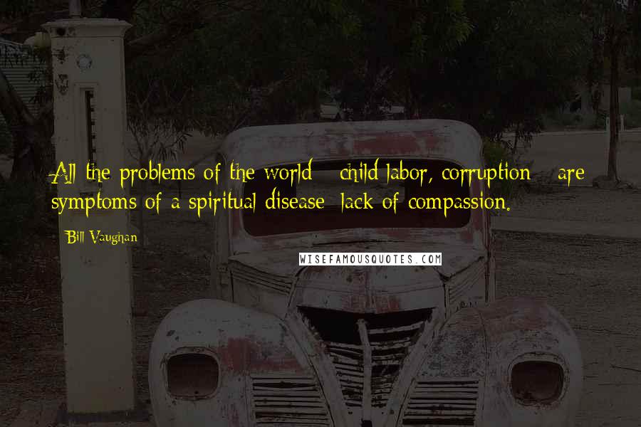 Bill Vaughan Quotes: All the problems of the world - child labor, corruption - are symptoms of a spiritual disease: lack of compassion.