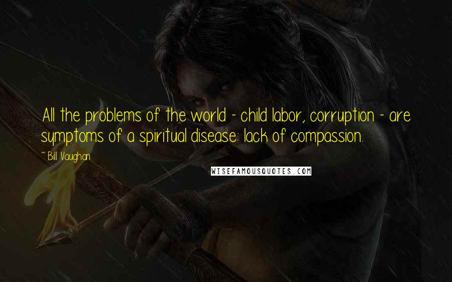 Bill Vaughan Quotes: All the problems of the world - child labor, corruption - are symptoms of a spiritual disease: lack of compassion.