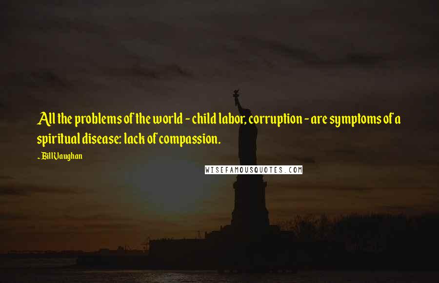 Bill Vaughan Quotes: All the problems of the world - child labor, corruption - are symptoms of a spiritual disease: lack of compassion.