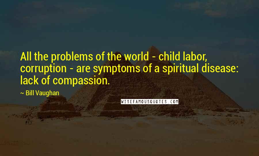 Bill Vaughan Quotes: All the problems of the world - child labor, corruption - are symptoms of a spiritual disease: lack of compassion.