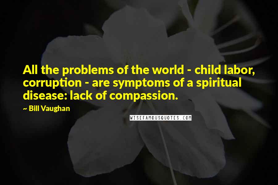 Bill Vaughan Quotes: All the problems of the world - child labor, corruption - are symptoms of a spiritual disease: lack of compassion.