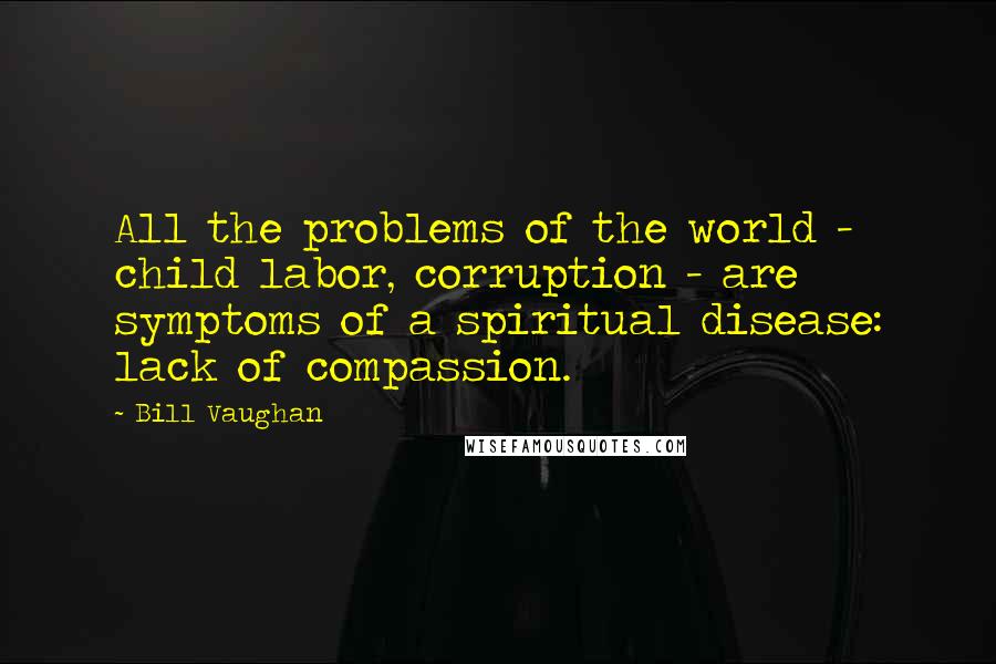 Bill Vaughan Quotes: All the problems of the world - child labor, corruption - are symptoms of a spiritual disease: lack of compassion.