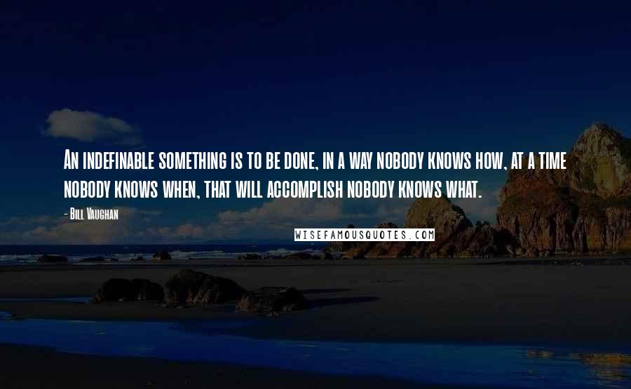 Bill Vaughan Quotes: An indefinable something is to be done, in a way nobody knows how, at a time nobody knows when, that will accomplish nobody knows what.