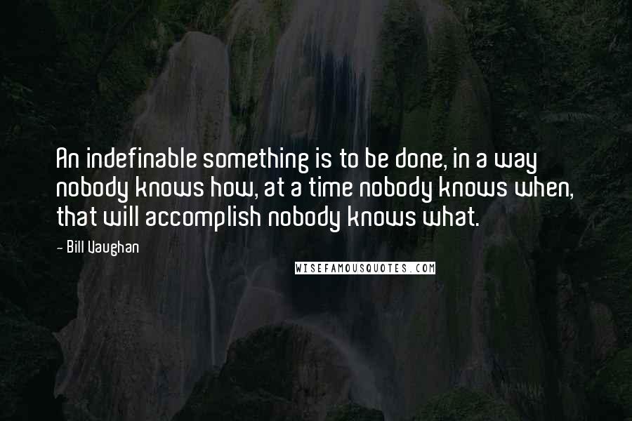 Bill Vaughan Quotes: An indefinable something is to be done, in a way nobody knows how, at a time nobody knows when, that will accomplish nobody knows what.