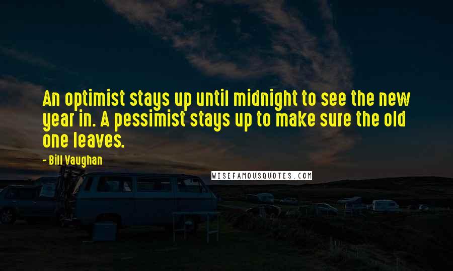 Bill Vaughan Quotes: An optimist stays up until midnight to see the new year in. A pessimist stays up to make sure the old one leaves.