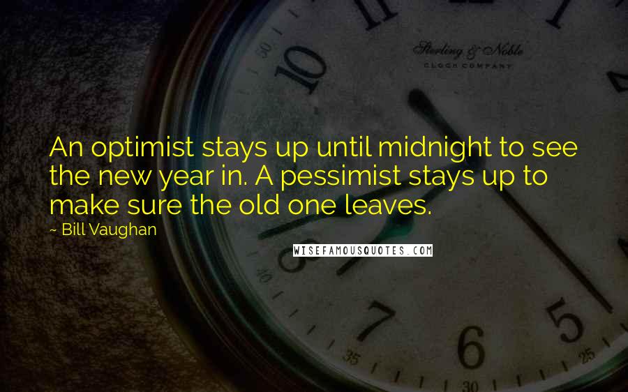 Bill Vaughan Quotes: An optimist stays up until midnight to see the new year in. A pessimist stays up to make sure the old one leaves.