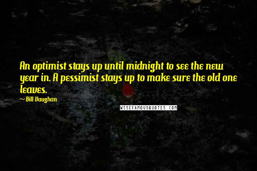 Bill Vaughan Quotes: An optimist stays up until midnight to see the new year in. A pessimist stays up to make sure the old one leaves.
