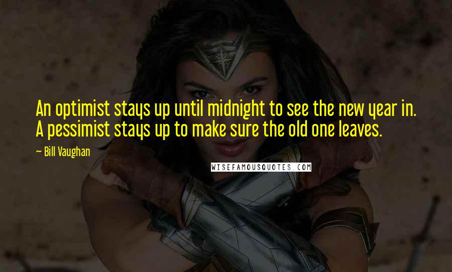 Bill Vaughan Quotes: An optimist stays up until midnight to see the new year in. A pessimist stays up to make sure the old one leaves.