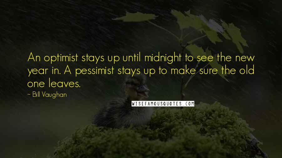 Bill Vaughan Quotes: An optimist stays up until midnight to see the new year in. A pessimist stays up to make sure the old one leaves.