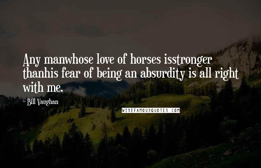 Bill Vaughan Quotes: Any manwhose love of horses isstronger thanhis fear of being an absurdity is all right with me.