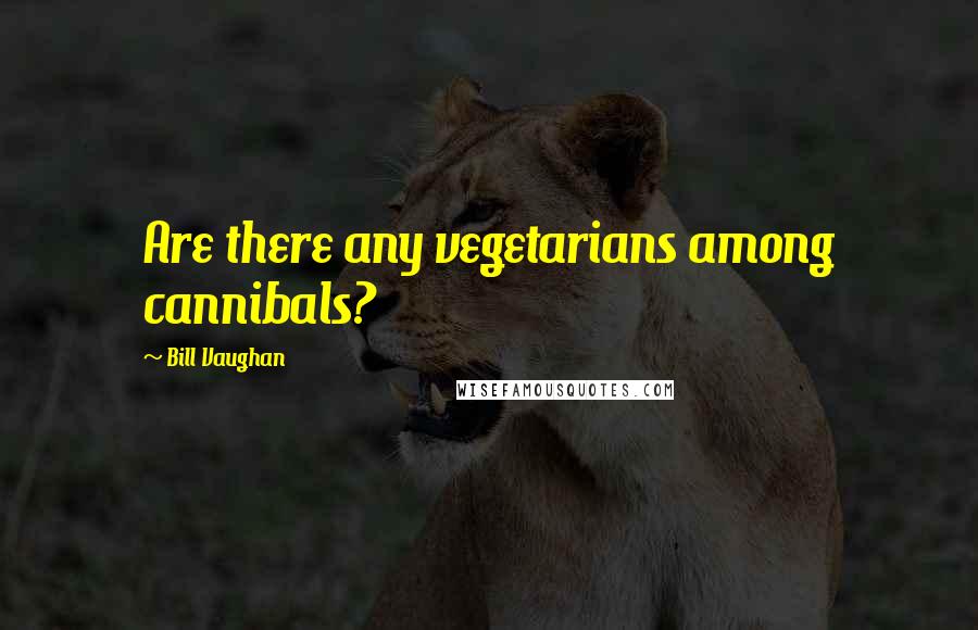 Bill Vaughan Quotes: Are there any vegetarians among cannibals?