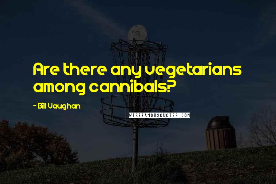 Bill Vaughan Quotes: Are there any vegetarians among cannibals?