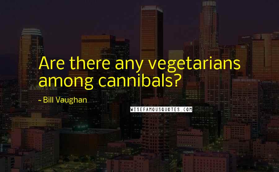 Bill Vaughan Quotes: Are there any vegetarians among cannibals?
