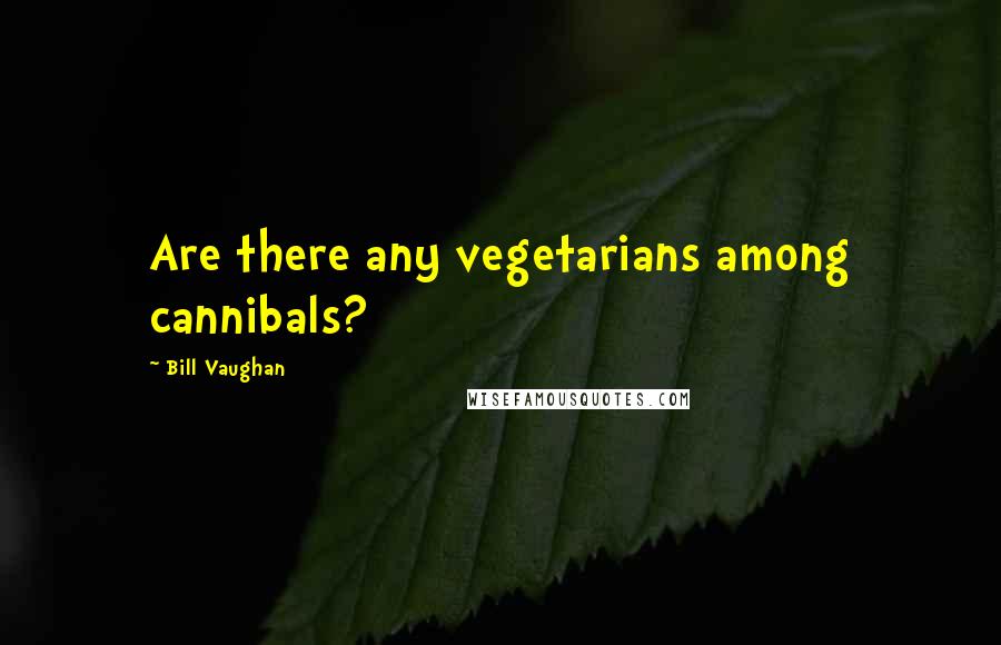 Bill Vaughan Quotes: Are there any vegetarians among cannibals?