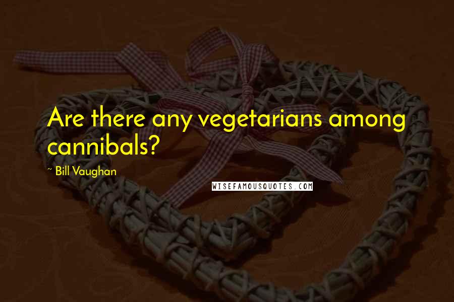 Bill Vaughan Quotes: Are there any vegetarians among cannibals?