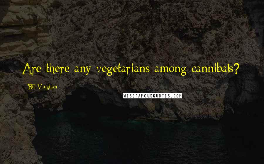 Bill Vaughan Quotes: Are there any vegetarians among cannibals?