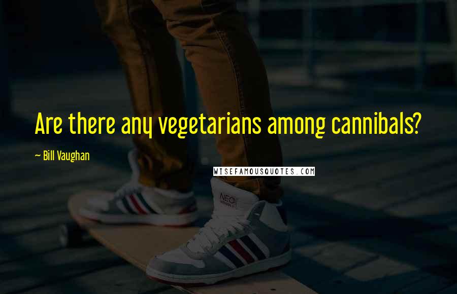 Bill Vaughan Quotes: Are there any vegetarians among cannibals?