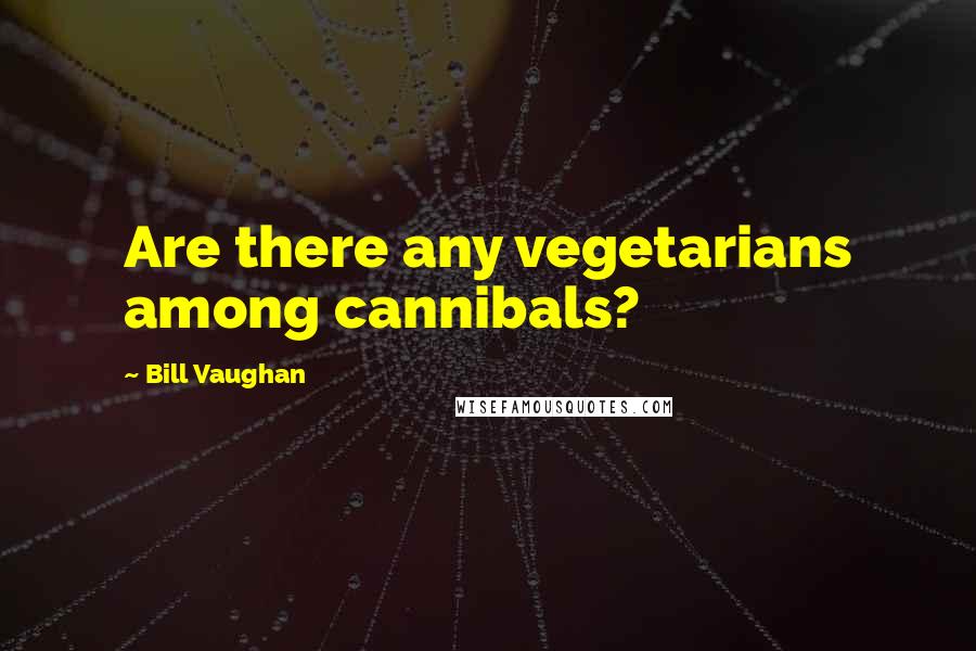 Bill Vaughan Quotes: Are there any vegetarians among cannibals?