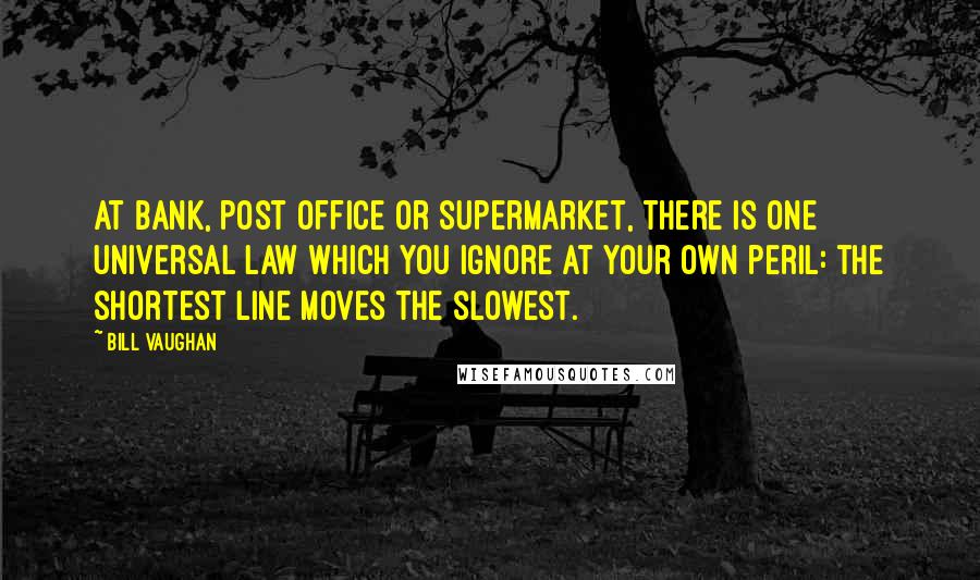 Bill Vaughan Quotes: At bank, post office or supermarket, there is one universal law which you ignore at your own peril: the shortest line moves the slowest.