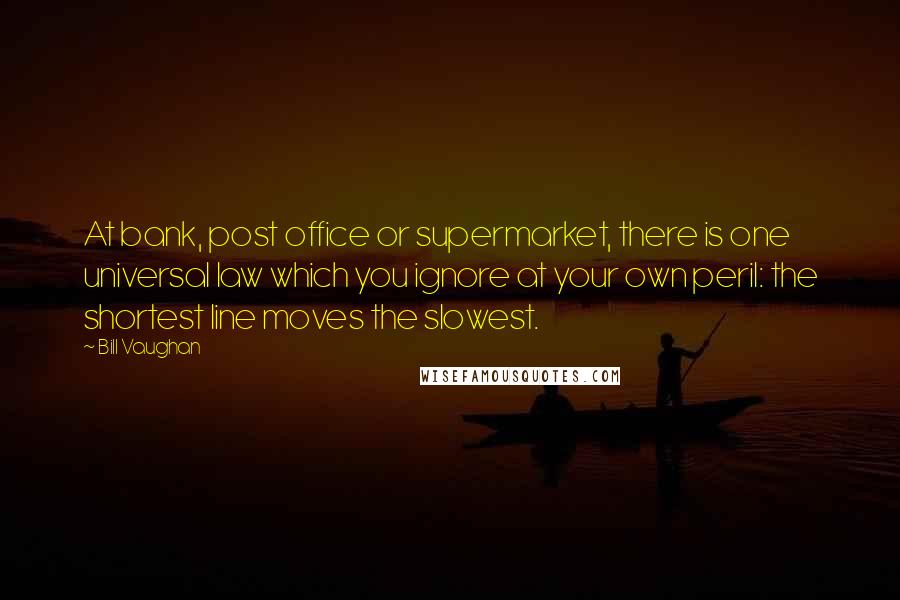 Bill Vaughan Quotes: At bank, post office or supermarket, there is one universal law which you ignore at your own peril: the shortest line moves the slowest.