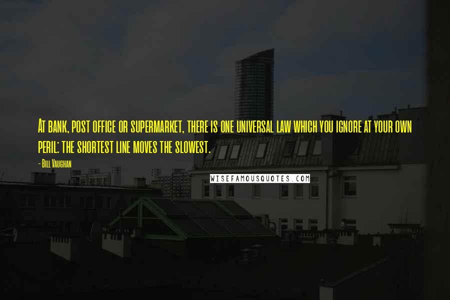 Bill Vaughan Quotes: At bank, post office or supermarket, there is one universal law which you ignore at your own peril: the shortest line moves the slowest.