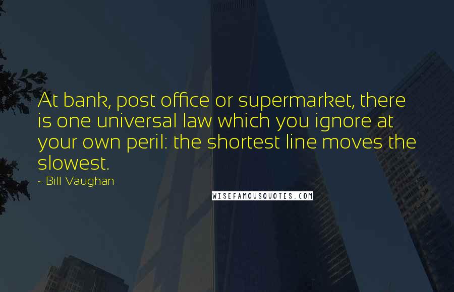 Bill Vaughan Quotes: At bank, post office or supermarket, there is one universal law which you ignore at your own peril: the shortest line moves the slowest.